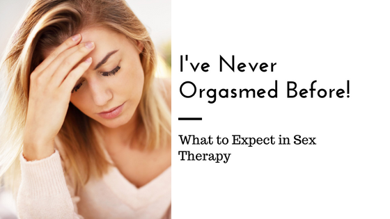 I ve Never Orgasmed Before How Sex Therapy Helps Sacramento